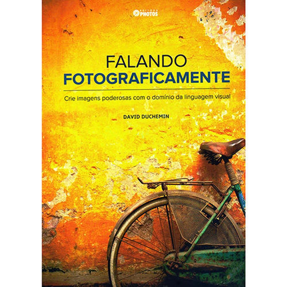 Falando Fotograficamente: Crie Imagens Poderosas com o Domínio da Linguagem Visual Falando Fotograficamente: Crie Imagens Poderosas com o Domínio da Linguagem Visual